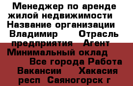 Менеджер по аренде жилой недвижимости › Название организации ­ Владимир-33 › Отрасль предприятия ­ Агент › Минимальный оклад ­ 50 000 - Все города Работа » Вакансии   . Хакасия респ.,Саяногорск г.